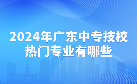 2024年廣東中專技校熱門專業有哪些？
