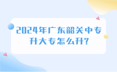 2024年廣東韶關中專升大專怎么升?