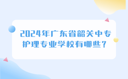 2024年廣東省韶關中專護理專業學校有哪些？
