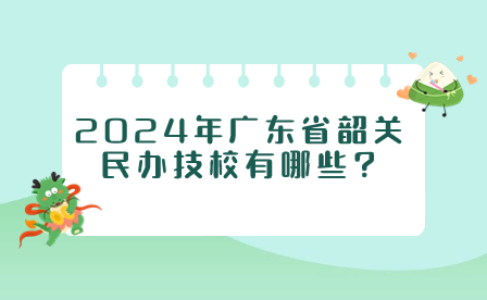 2024年廣東省韶關民辦技校有哪些?