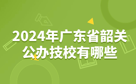 2024年廣東省韶關公辦技校有哪些？