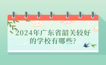 2024年廣東省韶關較好的學校有哪些?