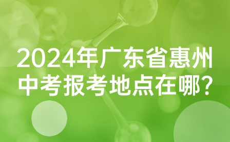 2024年廣東省惠州中考報考地點在哪?