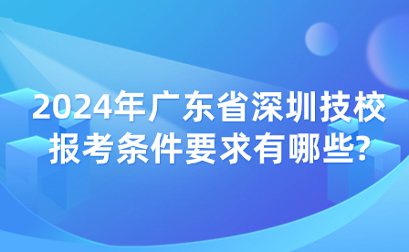 2024年廣東省深圳技校報(bào)考條件要求有哪些?