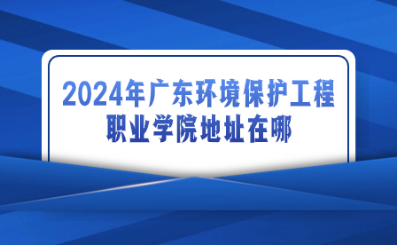 2024年廣東環境保護工程職業學院地址在哪?