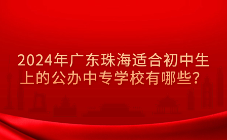 2024年廣東珠海適合初中生上的公辦中專學(xué)校有哪些？
