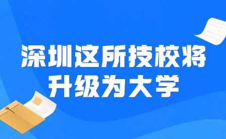 【官方公布】深圳這所技校將升級為大學！