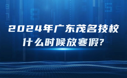 2024年廣東茂名技校什么時候放寒假?