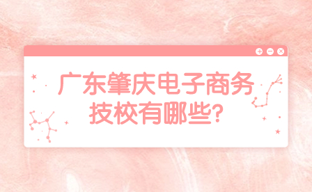 2024年廣東肇慶電子商務技校有哪些?
