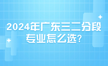 2024年廣東三二分段專業怎么選?