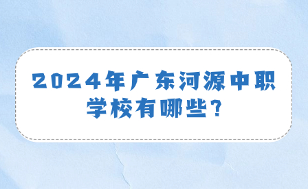 2024年廣東河源中職學校有哪些?