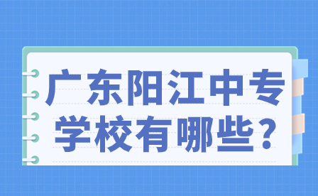 2024年廣東陽江中專學校有哪些?