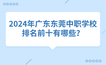 2024年廣東東莞中職學校排名前十有哪些？
