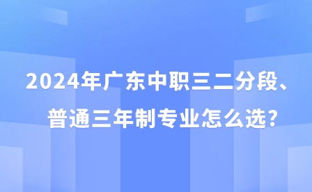 2024年廣東中職三二分段、普通三年制專業(yè)怎么選?