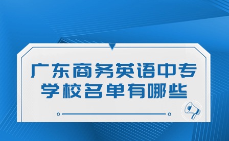 2024年廣東商務(wù)英語中專學(xué)校名單有哪些?