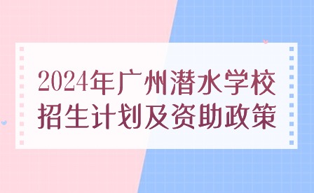 2024年廣州潛水學(xué)校招生計(jì)劃及資助政策