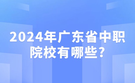 2024年廣東省中職院校有哪些?