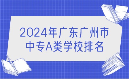 2024年廣東廣州市中專A類學(xué)校排名