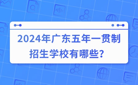 2024年廣東五年一貫制招生學校有哪些？