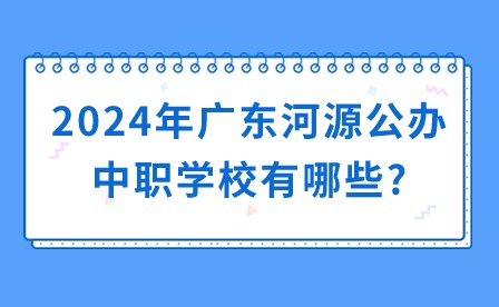 2024年廣東河源公辦中職學校有哪些?