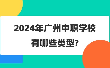 2024年廣州中職學校有哪些類型?
