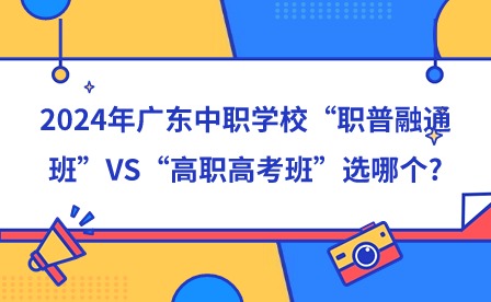 2024年廣東中職學校“職普融通班”VS“高職高考班”選哪個?