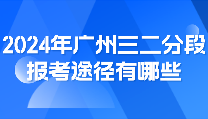 2024年廣州三二分段報考途徑有哪些?