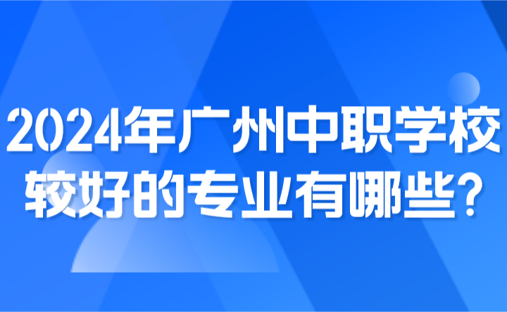 2024年廣州中職學校較好的專業有哪些?