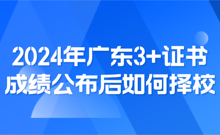 2024年廣東3+證書成績公布后如何擇校?