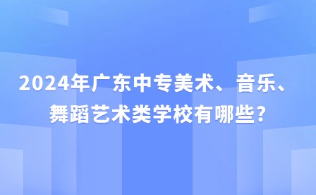 2024年廣東中專美術、音樂、舞蹈藝術類學校有哪些?