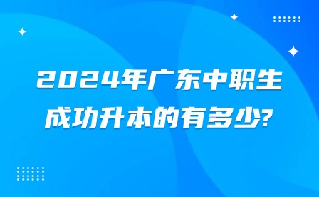 2024年廣東中職生成功升本的有多少?