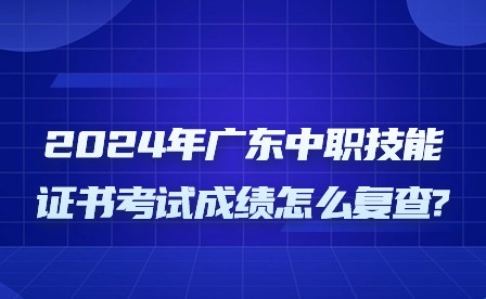 2024年廣東中職技能證書考試成績怎么復(fù)查?