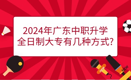 2024年廣東中職升學(xué)全日制大專有幾種方式?