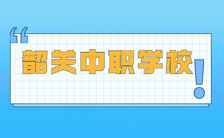 2024年廣東韶關中職學校哪個好?