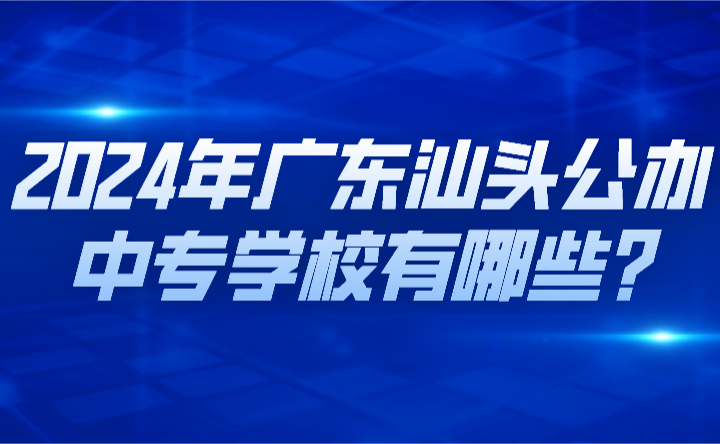 2024年廣東汕頭公辦中專學校有哪些?