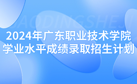 2024年廣東職業技術學院學業水平成績錄取招生計劃