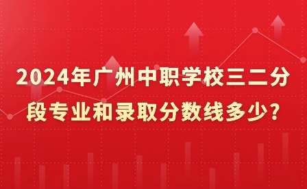 2024年廣州中職學校三二分段專業和錄取分數線多少?
