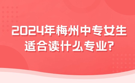 2024年梅州中專女生適合讀什么專業?