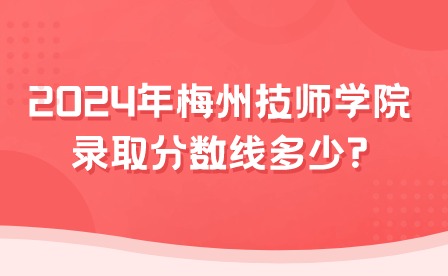 2024年梅州技師學院錄取分數線多少?