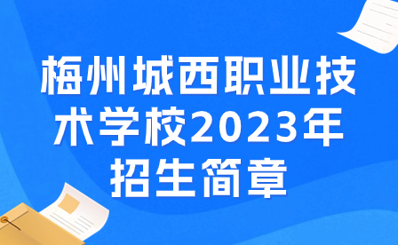 梅州城西職業(yè)技術(shù)學(xué)校2023年招生簡章