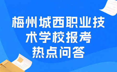 梅州城西職業技術學校報考熱點問答