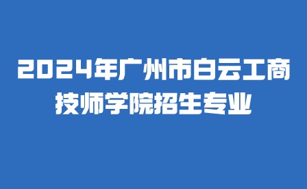 2024年廣州市白云工商技師學(xué)院招生專業(yè)