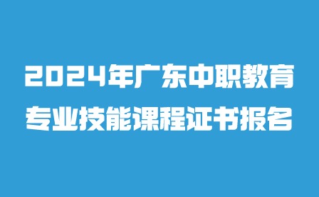 2024年廣東中職教育專業技能課程證書報名