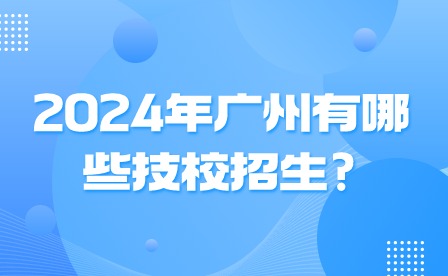 2024年廣州有哪些技校招生?