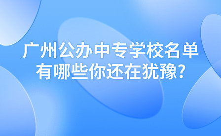 廣州公辦中專學(xué)校名單有哪些你還在猶豫?