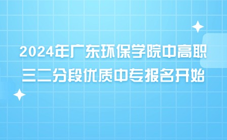 2024年廣東環保學院中高職三二分段優質中專報名開始！
