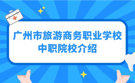 2024年廣州市旅游商務職業(yè)學校中職院校介紹