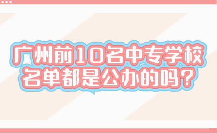 廣州前10名中專學(xué)校名單都是公辦的嗎?