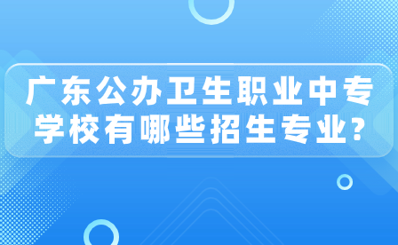 廣東省公辦衛(wèi)生職業(yè)中專學校有哪些招生專業(yè)?