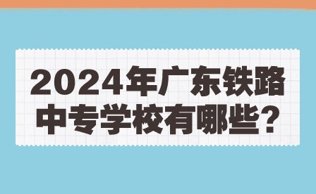 2024年廣東鐵路中專學(xué)校有哪些?